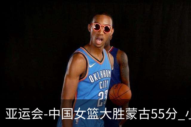 亚运会-中国女篮大胜蒙古55分 小组赛首战告捷